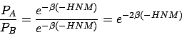 \begin{displaymath}
\frac{P_A}{P_B}
= \frac{ e^{-\beta(-HNM)} }{ e^{-\beta(-HNM)} }
= e^{-2\beta(-HNM)}
\end{displaymath}